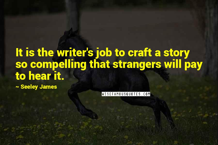 Seeley James Quotes: It is the writer's job to craft a story so compelling that strangers will pay to hear it.