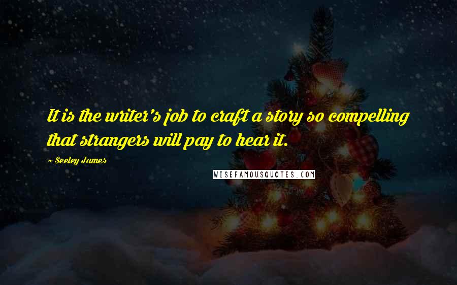 Seeley James Quotes: It is the writer's job to craft a story so compelling that strangers will pay to hear it.