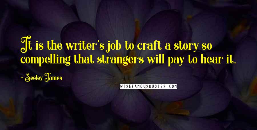 Seeley James Quotes: It is the writer's job to craft a story so compelling that strangers will pay to hear it.