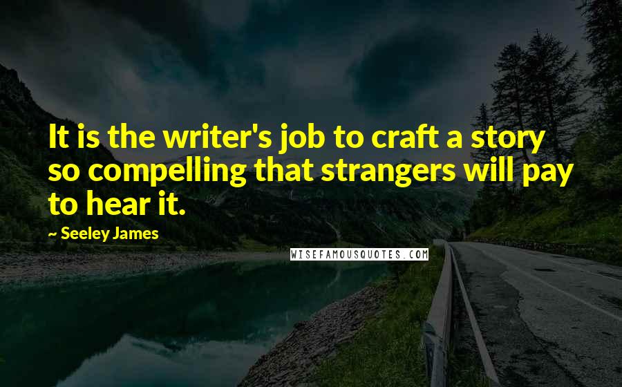 Seeley James Quotes: It is the writer's job to craft a story so compelling that strangers will pay to hear it.