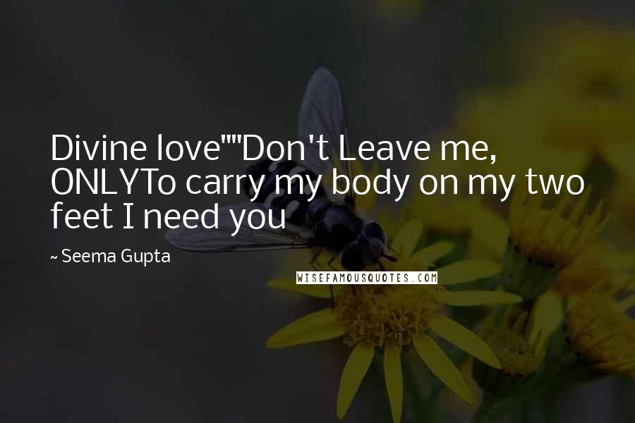 Seema Gupta Quotes: Divine love""Don't Leave me, ONLYTo carry my body on my two feet I need you