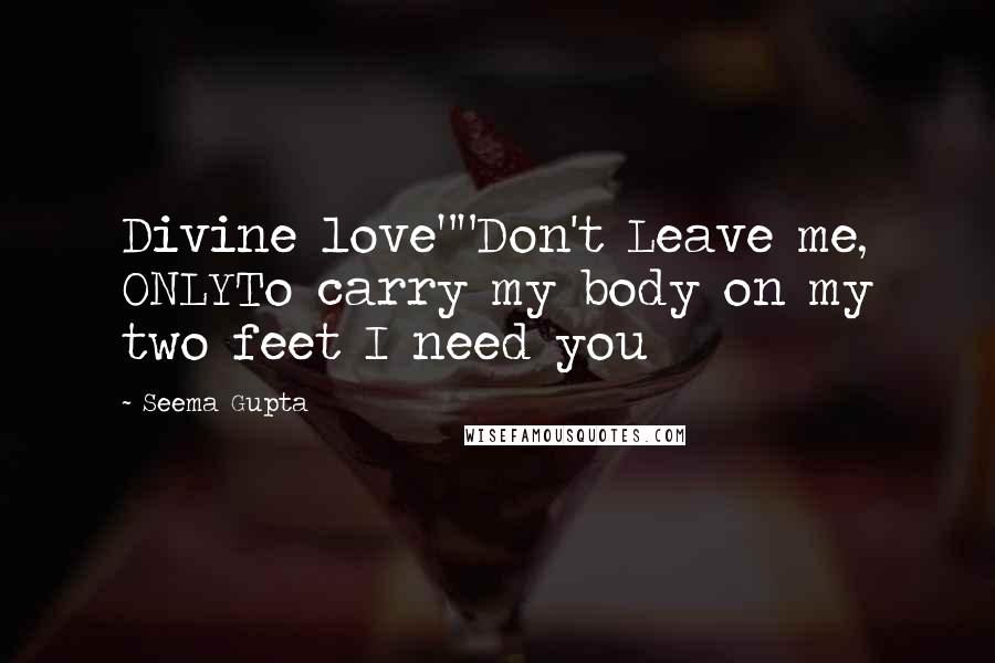 Seema Gupta Quotes: Divine love""Don't Leave me, ONLYTo carry my body on my two feet I need you