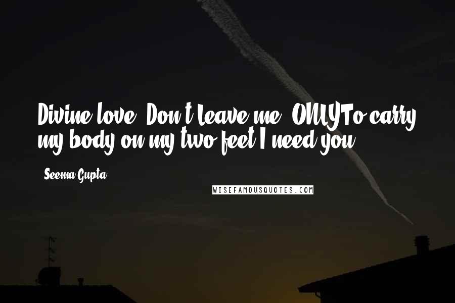 Seema Gupta Quotes: Divine love""Don't Leave me, ONLYTo carry my body on my two feet I need you