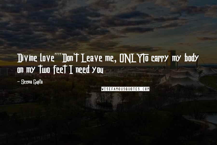 Seema Gupta Quotes: Divine love""Don't Leave me, ONLYTo carry my body on my two feet I need you