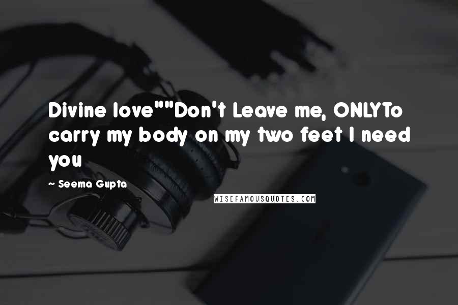 Seema Gupta Quotes: Divine love""Don't Leave me, ONLYTo carry my body on my two feet I need you