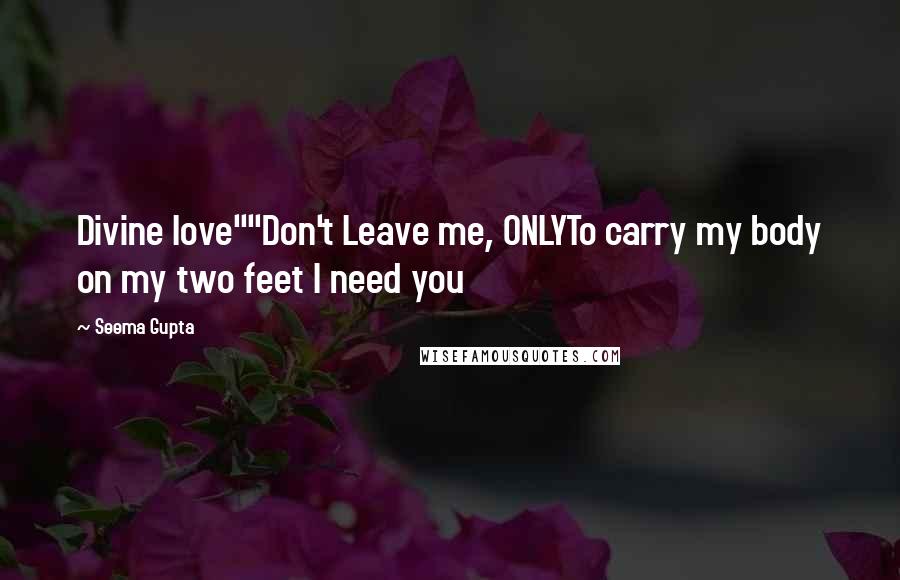 Seema Gupta Quotes: Divine love""Don't Leave me, ONLYTo carry my body on my two feet I need you