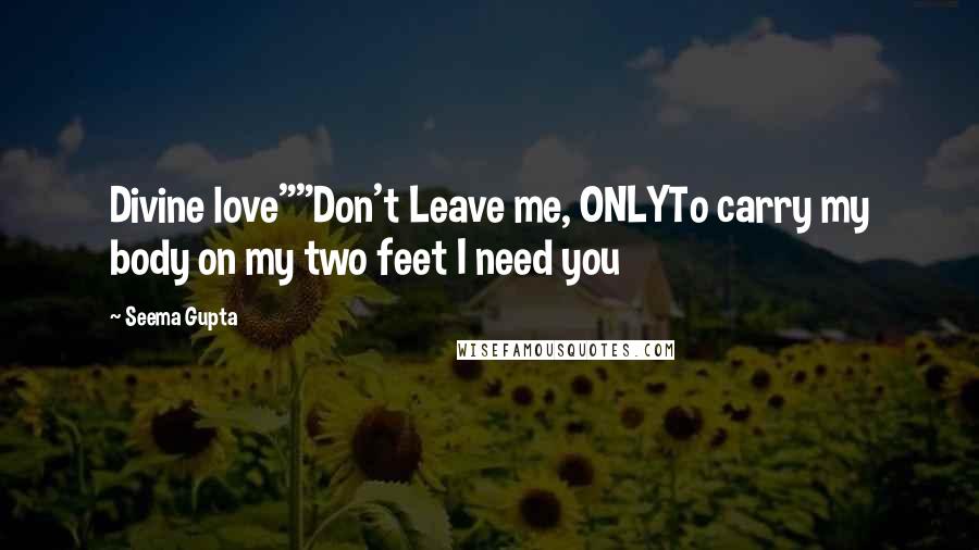 Seema Gupta Quotes: Divine love""Don't Leave me, ONLYTo carry my body on my two feet I need you