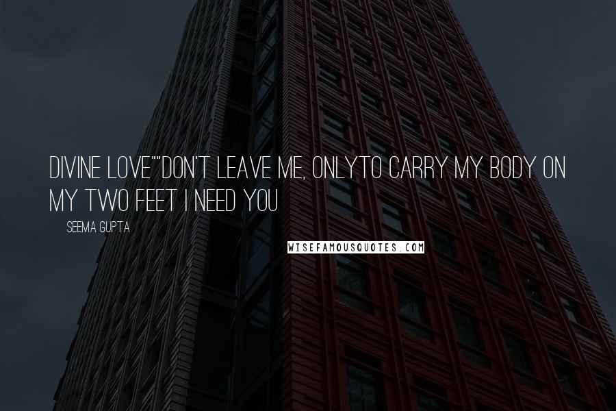 Seema Gupta Quotes: Divine love""Don't Leave me, ONLYTo carry my body on my two feet I need you