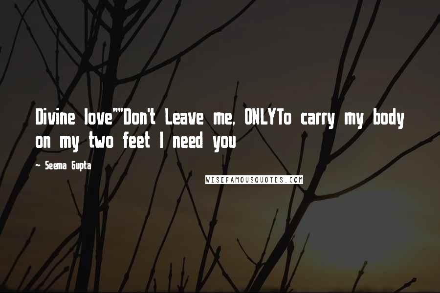 Seema Gupta Quotes: Divine love""Don't Leave me, ONLYTo carry my body on my two feet I need you