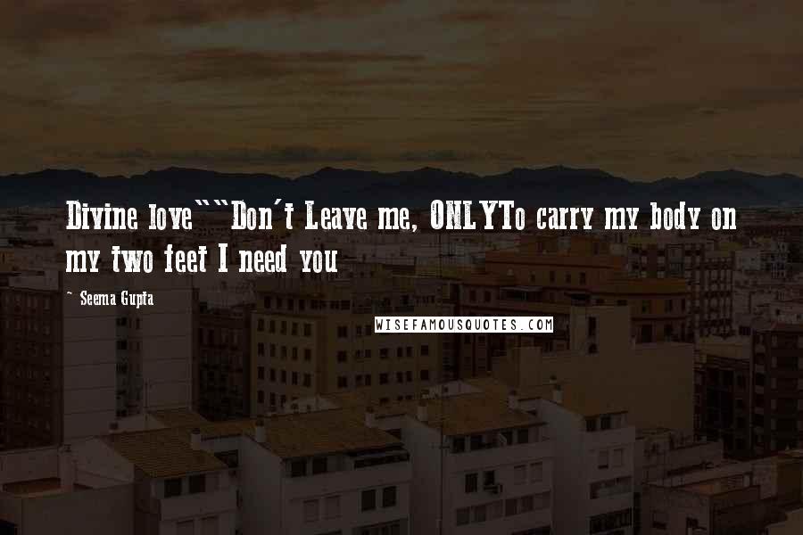 Seema Gupta Quotes: Divine love""Don't Leave me, ONLYTo carry my body on my two feet I need you