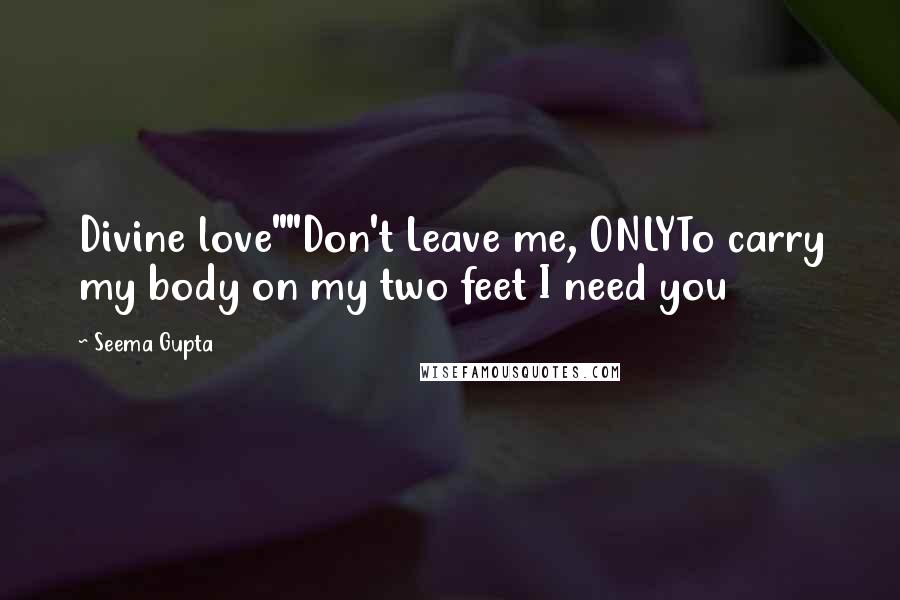 Seema Gupta Quotes: Divine love""Don't Leave me, ONLYTo carry my body on my two feet I need you