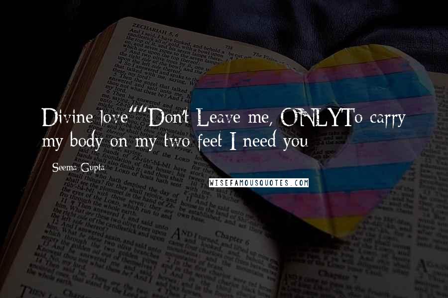 Seema Gupta Quotes: Divine love""Don't Leave me, ONLYTo carry my body on my two feet I need you