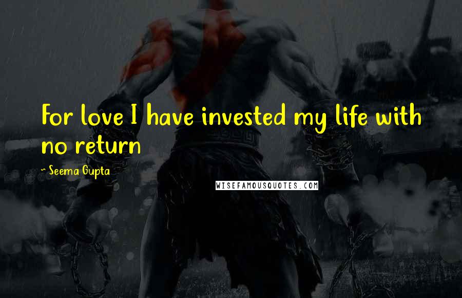 Seema Gupta Quotes: For love I have invested my life with no return