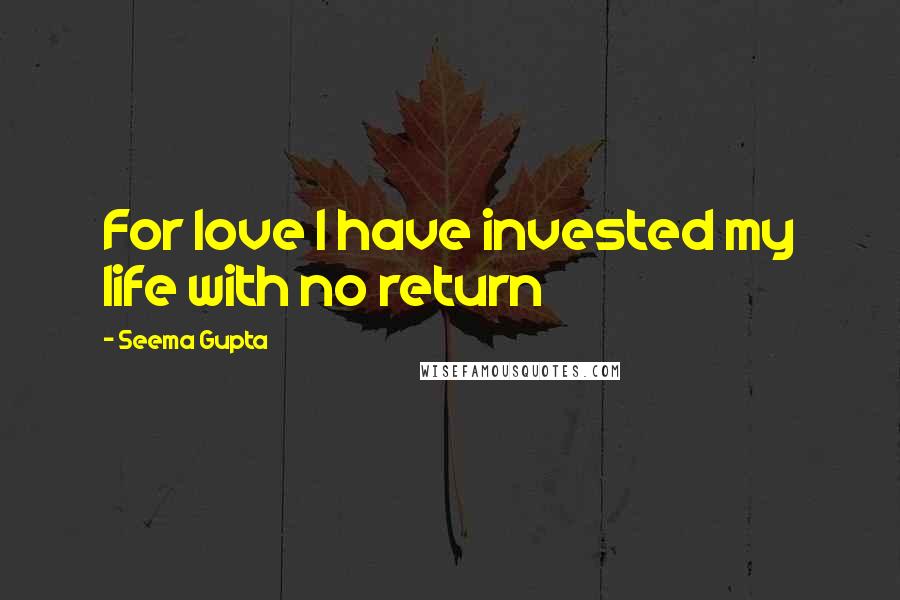 Seema Gupta Quotes: For love I have invested my life with no return