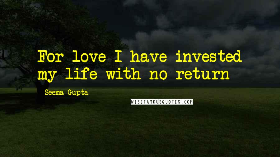 Seema Gupta Quotes: For love I have invested my life with no return