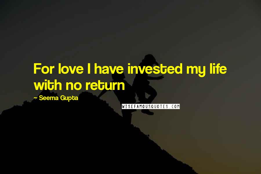 Seema Gupta Quotes: For love I have invested my life with no return