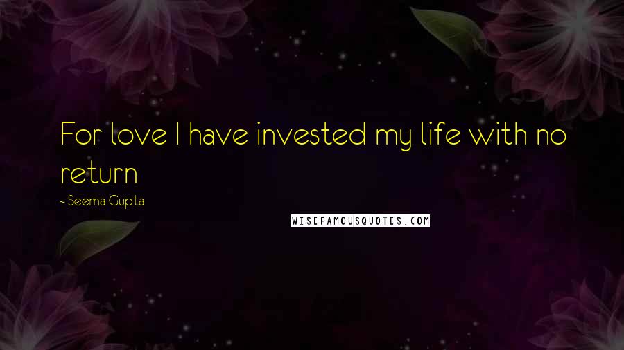 Seema Gupta Quotes: For love I have invested my life with no return