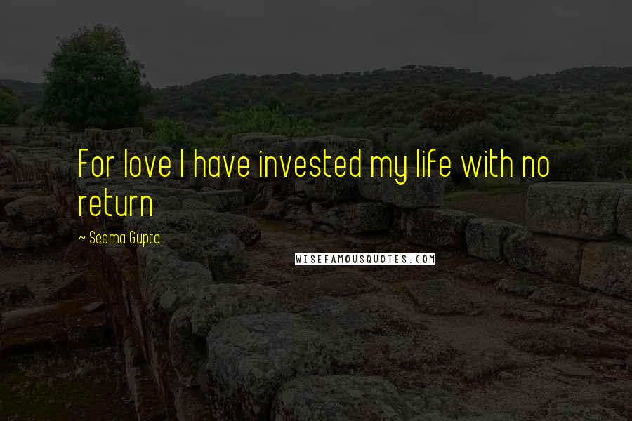 Seema Gupta Quotes: For love I have invested my life with no return