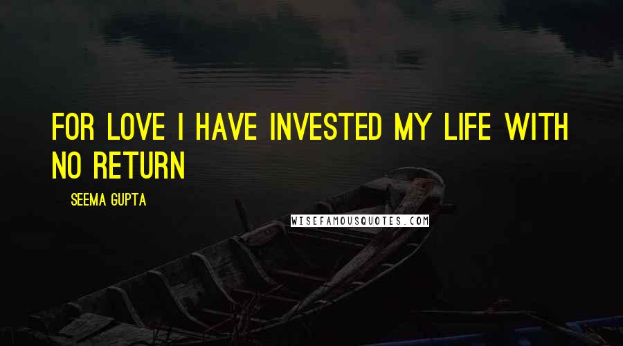 Seema Gupta Quotes: For love I have invested my life with no return