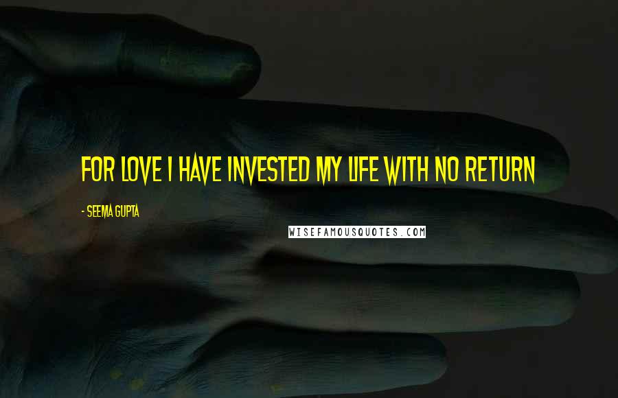 Seema Gupta Quotes: For love I have invested my life with no return