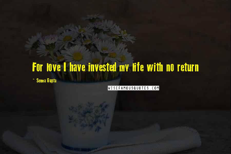 Seema Gupta Quotes: For love I have invested my life with no return