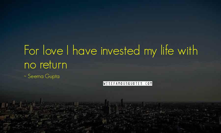 Seema Gupta Quotes: For love I have invested my life with no return