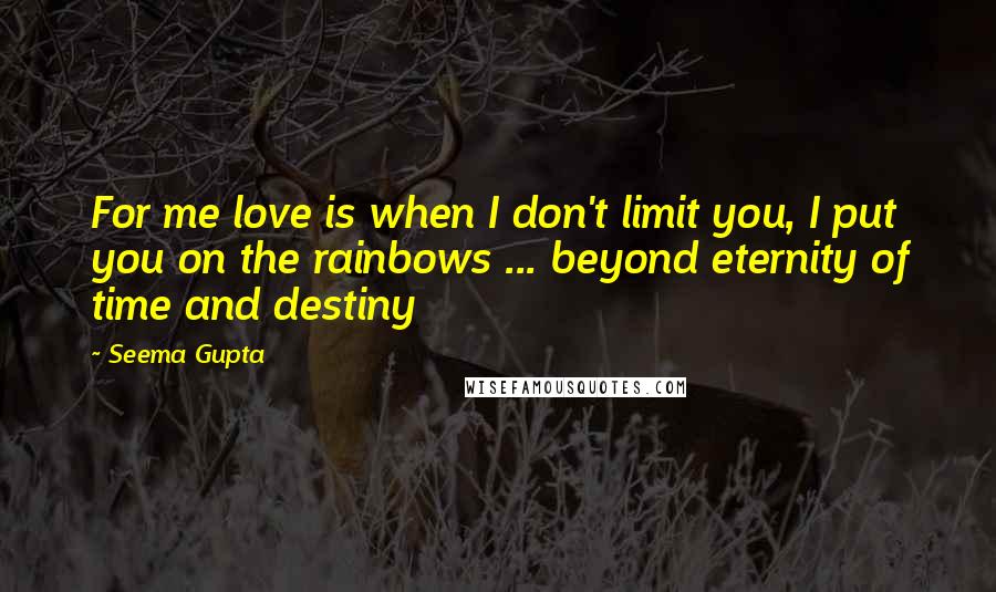 Seema Gupta Quotes: For me love is when I don't limit you, I put you on the rainbows ... beyond eternity of time and destiny