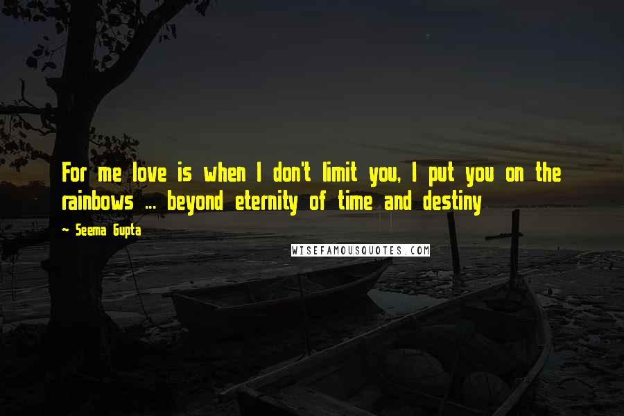 Seema Gupta Quotes: For me love is when I don't limit you, I put you on the rainbows ... beyond eternity of time and destiny