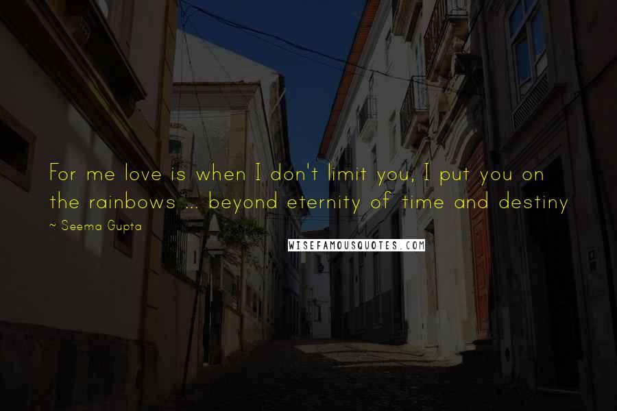 Seema Gupta Quotes: For me love is when I don't limit you, I put you on the rainbows ... beyond eternity of time and destiny