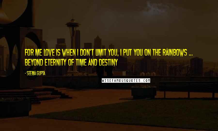Seema Gupta Quotes: For me love is when I don't limit you, I put you on the rainbows ... beyond eternity of time and destiny