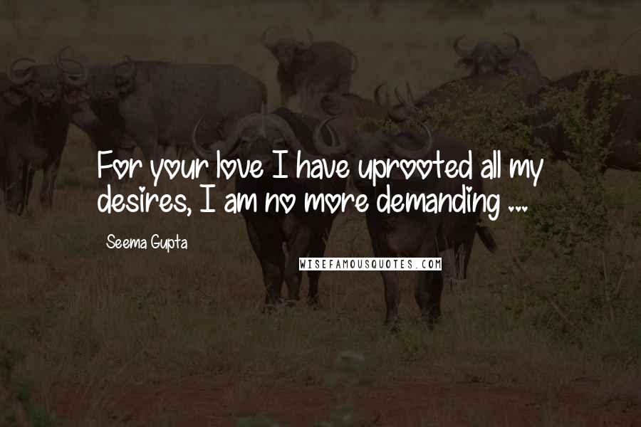 Seema Gupta Quotes: For your love I have uprooted all my desires, I am no more demanding ...