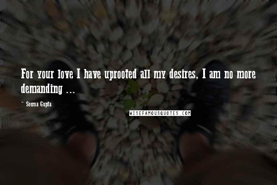 Seema Gupta Quotes: For your love I have uprooted all my desires, I am no more demanding ...