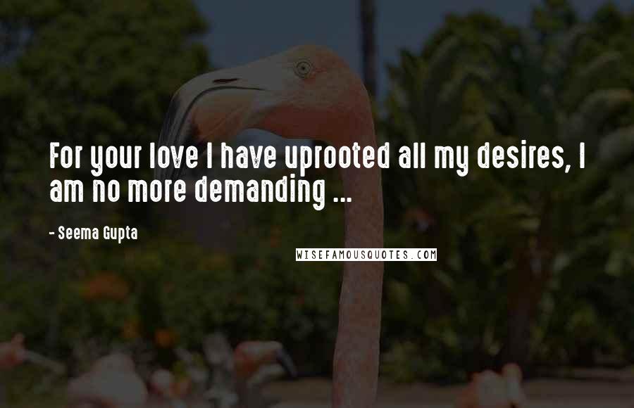 Seema Gupta Quotes: For your love I have uprooted all my desires, I am no more demanding ...