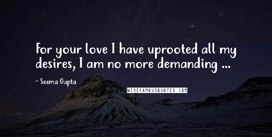 Seema Gupta Quotes: For your love I have uprooted all my desires, I am no more demanding ...