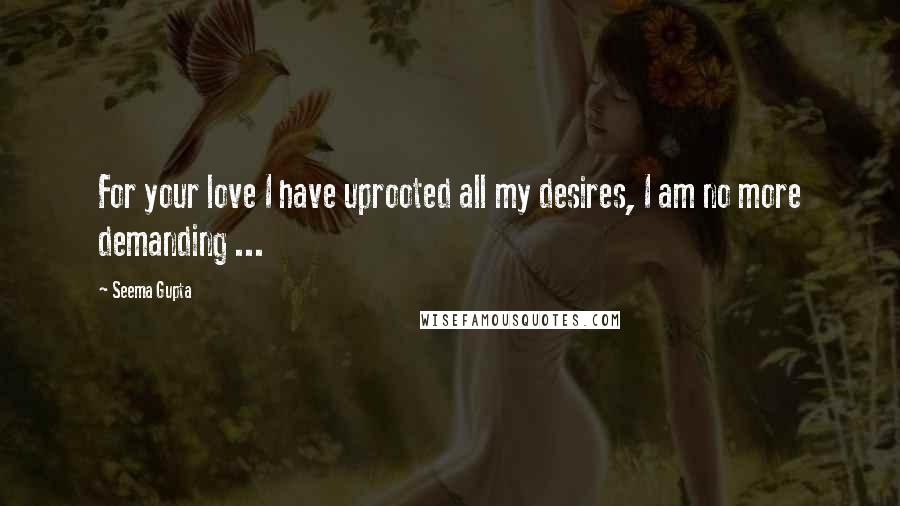 Seema Gupta Quotes: For your love I have uprooted all my desires, I am no more demanding ...
