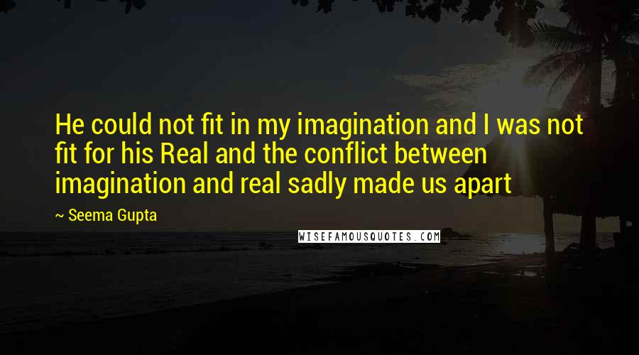 Seema Gupta Quotes: He could not fit in my imagination and I was not fit for his Real and the conflict between imagination and real sadly made us apart