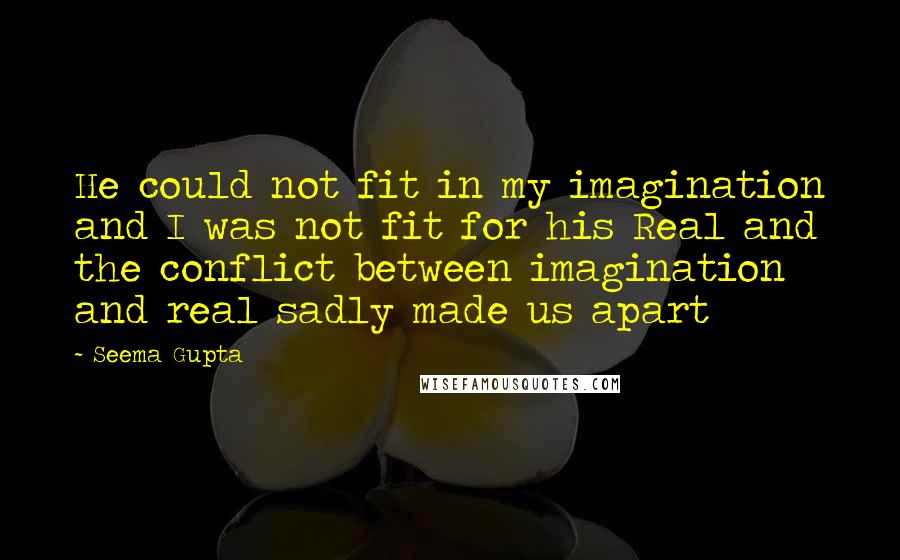 Seema Gupta Quotes: He could not fit in my imagination and I was not fit for his Real and the conflict between imagination and real sadly made us apart