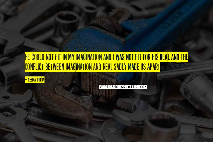 Seema Gupta Quotes: He could not fit in my imagination and I was not fit for his Real and the conflict between imagination and real sadly made us apart