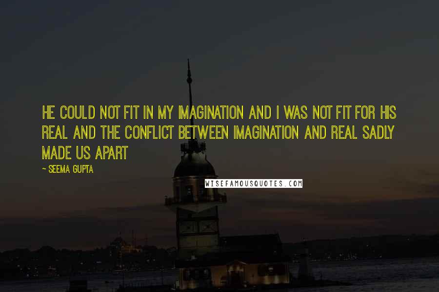 Seema Gupta Quotes: He could not fit in my imagination and I was not fit for his Real and the conflict between imagination and real sadly made us apart