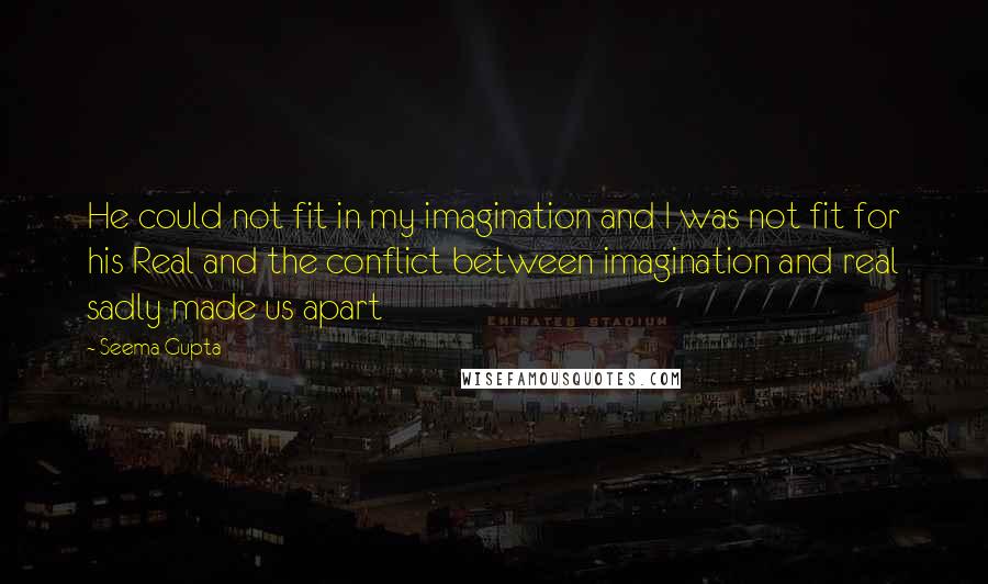 Seema Gupta Quotes: He could not fit in my imagination and I was not fit for his Real and the conflict between imagination and real sadly made us apart