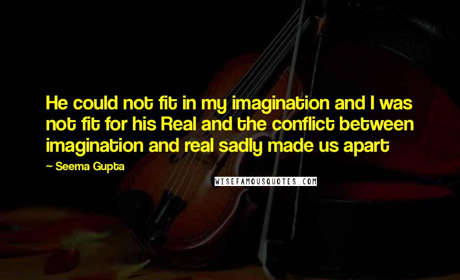 Seema Gupta Quotes: He could not fit in my imagination and I was not fit for his Real and the conflict between imagination and real sadly made us apart