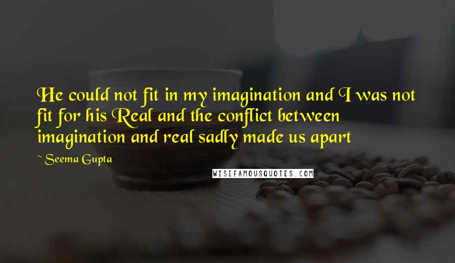 Seema Gupta Quotes: He could not fit in my imagination and I was not fit for his Real and the conflict between imagination and real sadly made us apart