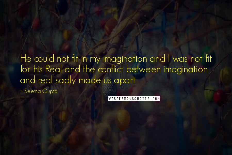 Seema Gupta Quotes: He could not fit in my imagination and I was not fit for his Real and the conflict between imagination and real sadly made us apart