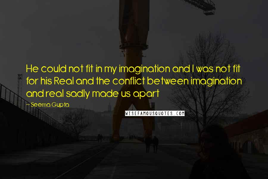 Seema Gupta Quotes: He could not fit in my imagination and I was not fit for his Real and the conflict between imagination and real sadly made us apart