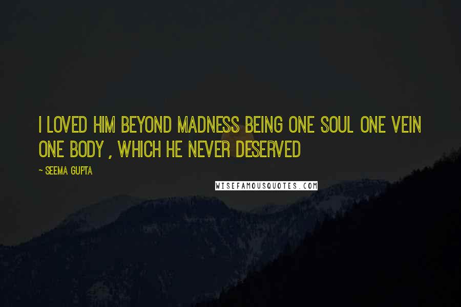 Seema Gupta Quotes: I loved him beyond madness being one soul one vein one body , which he never deserved