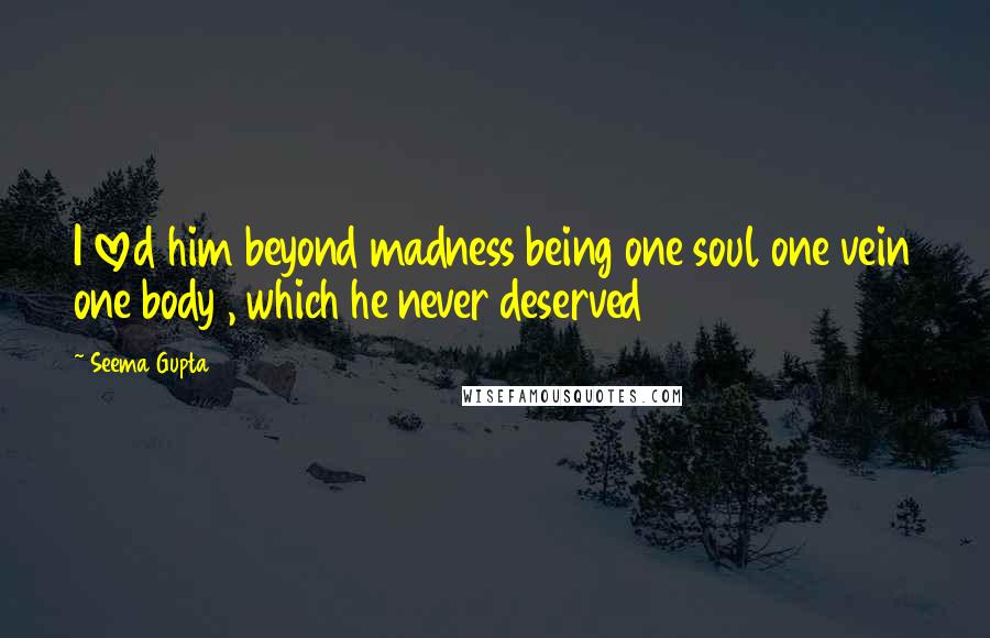 Seema Gupta Quotes: I loved him beyond madness being one soul one vein one body , which he never deserved