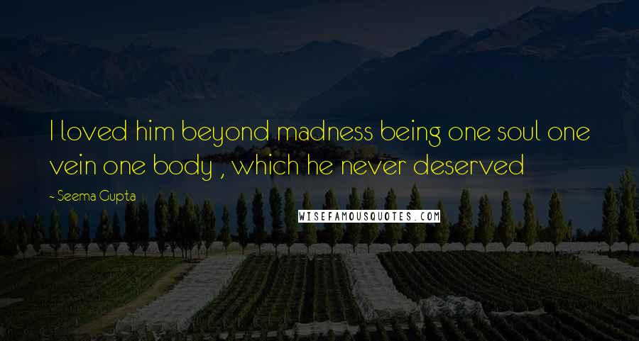 Seema Gupta Quotes: I loved him beyond madness being one soul one vein one body , which he never deserved