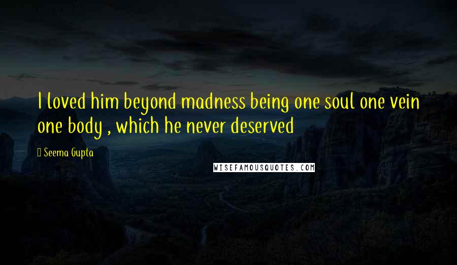 Seema Gupta Quotes: I loved him beyond madness being one soul one vein one body , which he never deserved