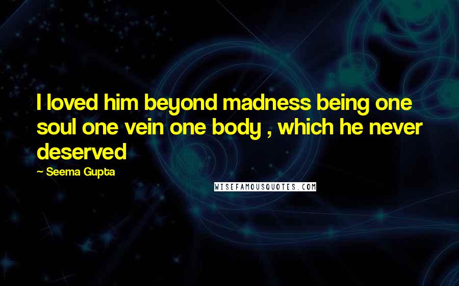 Seema Gupta Quotes: I loved him beyond madness being one soul one vein one body , which he never deserved