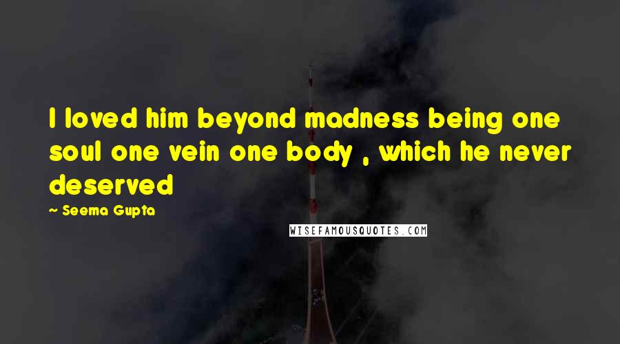Seema Gupta Quotes: I loved him beyond madness being one soul one vein one body , which he never deserved